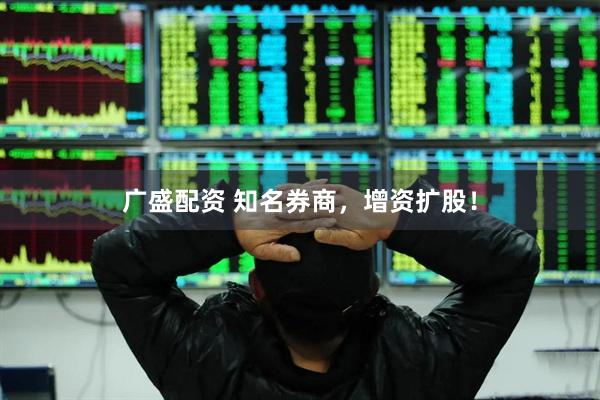 广盛配资 知名券商，增资扩股！
