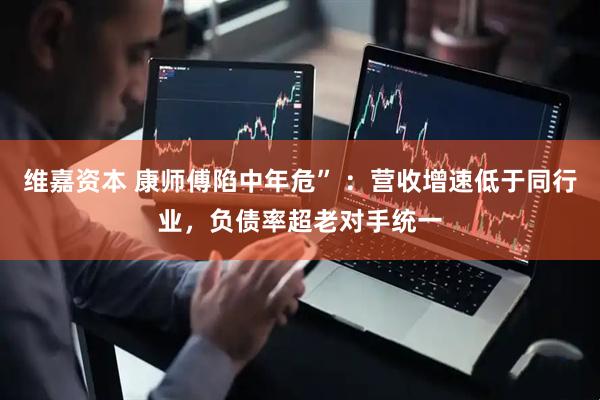 维嘉资本 康师傅陷中年危” ：营收增速低于同行业，负债率超老对手统一