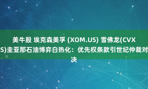 美牛股 埃克森美孚 (XOM.US) 雪佛龙(CVX.US)圭亚那石油博弈白热化：优先权条款引世纪仲裁对决
