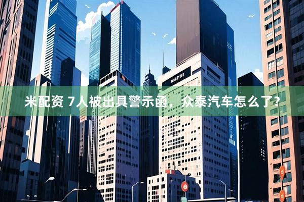米配资 7人被出具警示函，众泰汽车怎么了？
