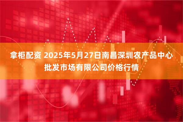 拿柜配资 2025年5月27日南昌深圳农产品中心批发市场有限公司价格行情