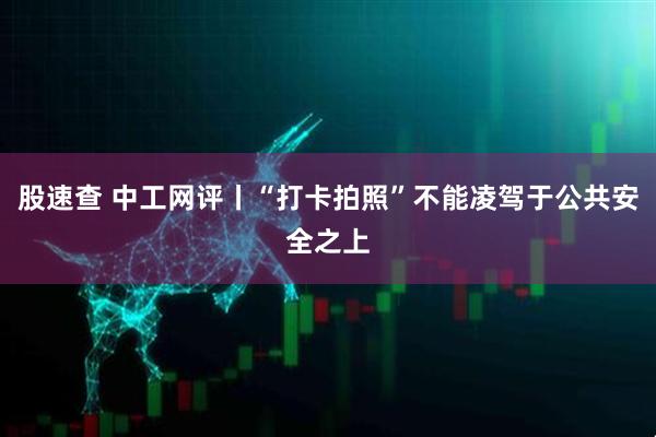 股速查 中工网评丨“打卡拍照”不能凌驾于公共安全之上