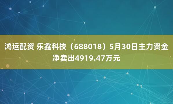 鸿运配资 乐鑫科技（688018）5月30日主力资金净卖出4919.47万元