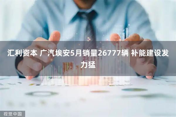 汇利资本 广汽埃安5月销量26777辆 补能建设发力猛
