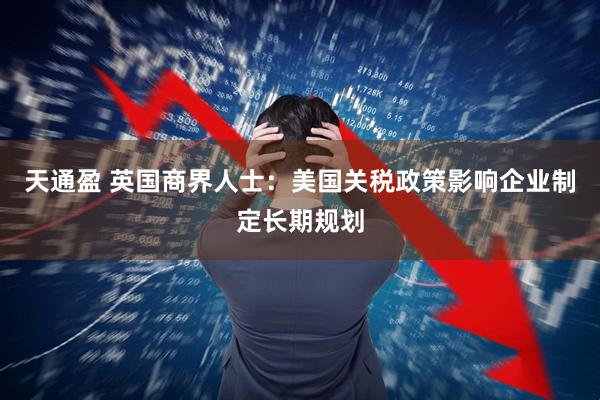 天通盈 英国商界人士：美国关税政策影响企业制定长期规划