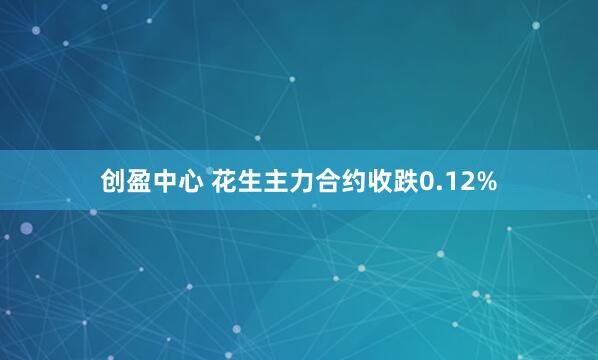 创盈中心 花生主力合约收跌0.12%