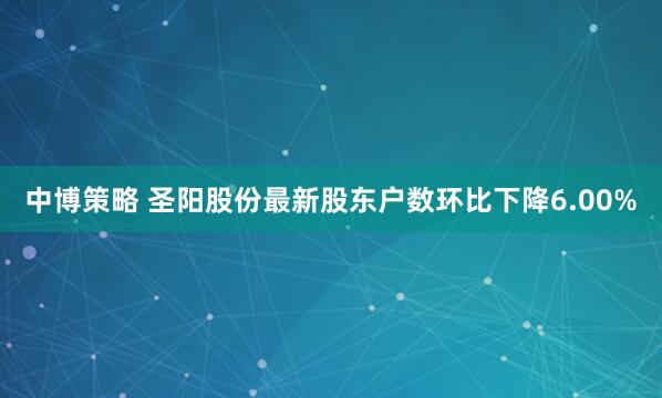 中博策略 圣阳股份最新股东户数环比下降6.00%