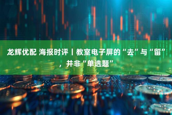 龙辉优配 海报时评丨教室电子屏的“去”与“留”，并非“单选题”