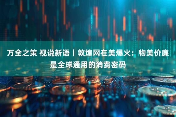 万全之策 视说新语丨敦煌网在美爆火：物美价廉是全球通用的消费密码