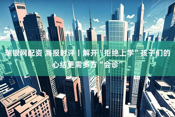 瑞银网配资 海报时评丨解开“拒绝上学”孩子们的心结更需多方“会诊”