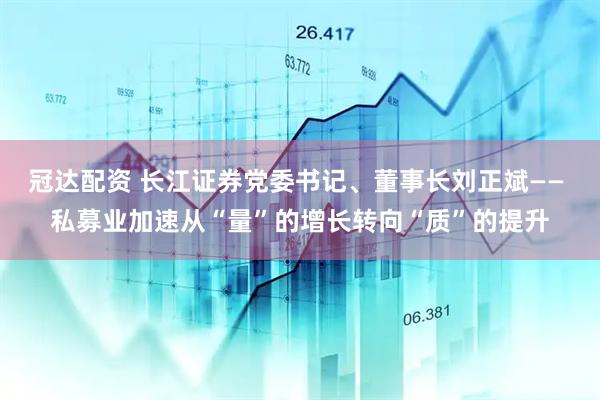 冠达配资 长江证券党委书记、董事长刘正斌—— 私募业加速从“量”的增长转向“质”的提升