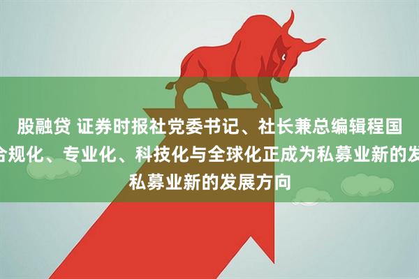 股融贷 证券时报社党委书记、社长兼总编辑程国慧—— 合规化、专业化、科技化与全球化正成为私募业新的发展方向