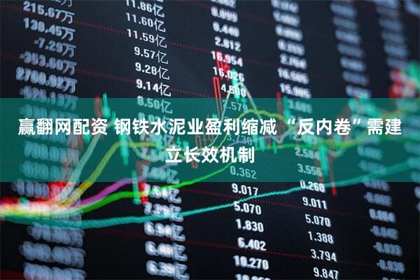 赢翻网配资 钢铁水泥业盈利缩减 “反内卷”需建立长效机制