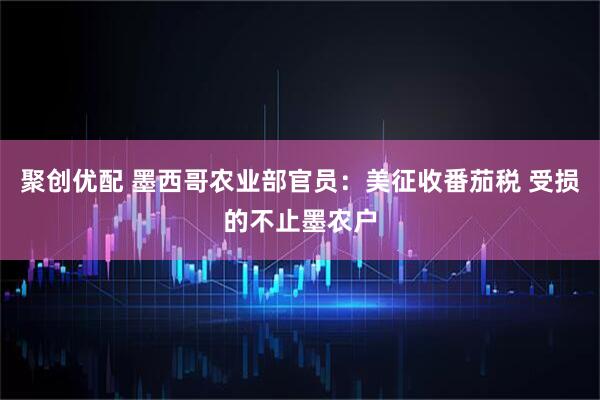聚创优配 墨西哥农业部官员：美征收番茄税 受损的不止墨农户