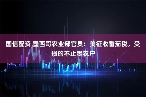 国信配资 墨西哥农业部官员：美征收番茄税，受损的不止墨农户