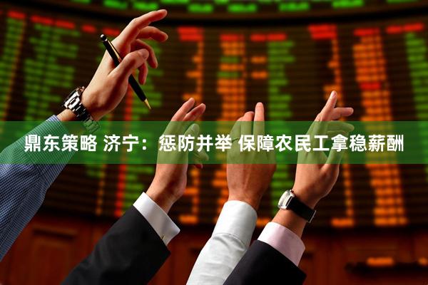 鼎东策略 济宁：惩防并举 保障农民工拿稳薪酬