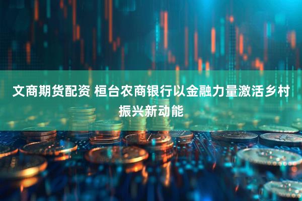 文商期货配资 桓台农商银行以金融力量激活乡村振兴新动能