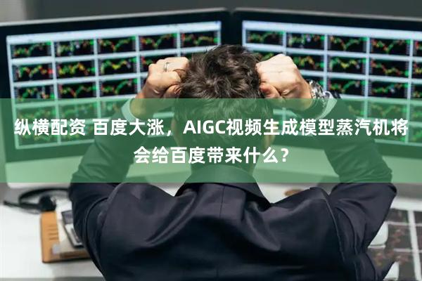 纵横配资 百度大涨，AIGC视频生成模型蒸汽机将会给百度带来什么？