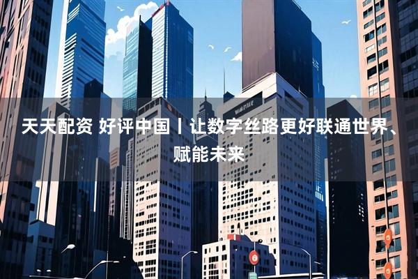 天天配资 好评中国丨让数字丝路更好联通世界、赋能未来