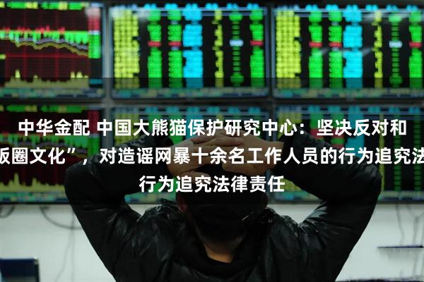 中华金配 中国大熊猫保护研究中心：坚决反对和抵制“饭圈文化”，对造谣网暴十余名工作人员的行为追究法律责任