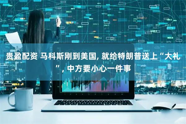 贵盈配资 马科斯刚到美国, 就给特朗普送上“大礼”, 中方要小心一件事
