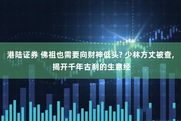 港陆证券 佛祖也需要向财神低头? 少林方丈被查, 揭开千年古刹的生意经