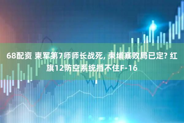68配资 柬军第7师师长战死, 柬埔寨败局已定? 红旗12防空系统挡不住F-16