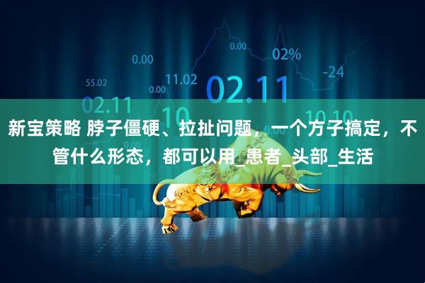 新宝策略 脖子僵硬、拉扯问题，一个方子搞定，不管什么形态，都可以用_患者_头部_生活
