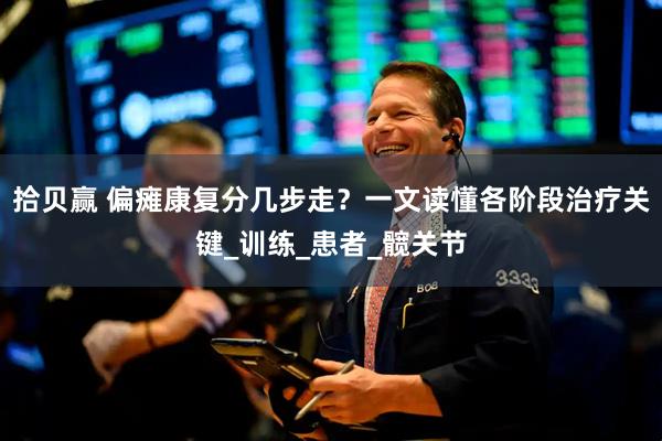 拾贝赢 偏瘫康复分几步走？一文读懂各阶段治疗关键_训练_患者_髋关节