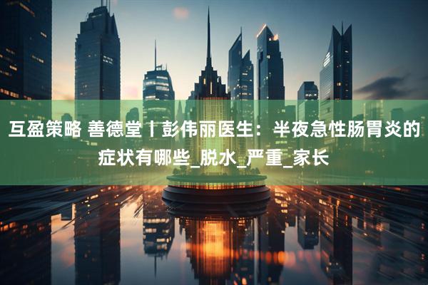 互盈策略 善德堂丨彭伟丽医生：半夜急性肠胃炎的症状有哪些_脱水_严重_家长
