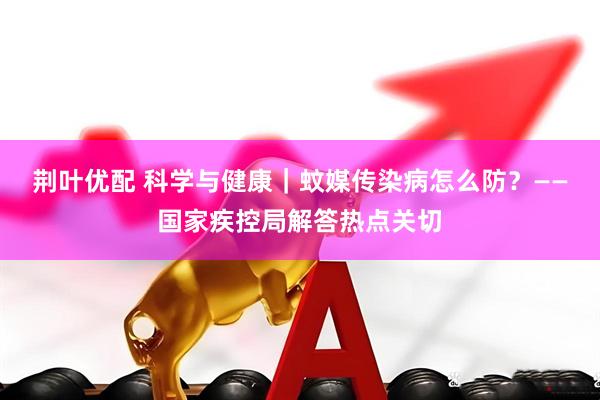 荆叶优配 科学与健康｜蚊媒传染病怎么防？——国家疾控局解答热点关切