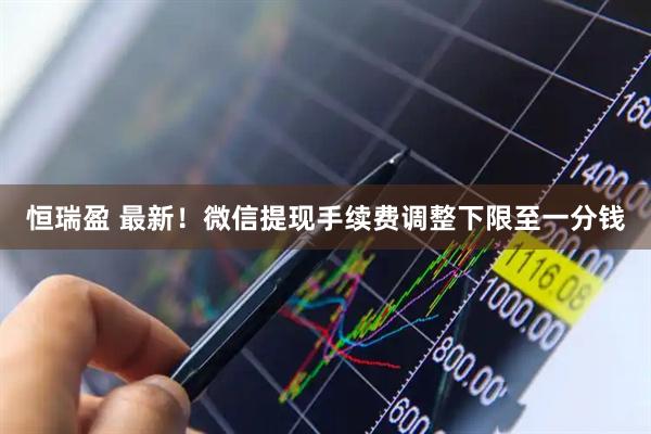 恒瑞盈 最新！微信提现手续费调整下限至一分钱