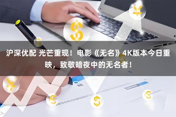 沪深优配 光芒重现！电影《无名》4K版本今日重映，致敬暗夜中的无名者！