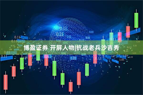 博盈证券 开屏人物|抗战老兵沙吉秀