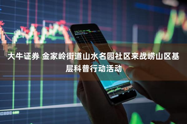 大牛证券 金家岭街道山水名园社区来战崂山区基层科普行动活动
