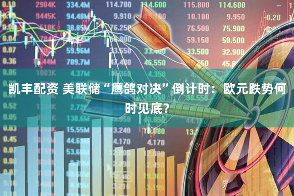 凯丰配资 美联储“鹰鸽对决”倒计时：欧元跌势何时见底？