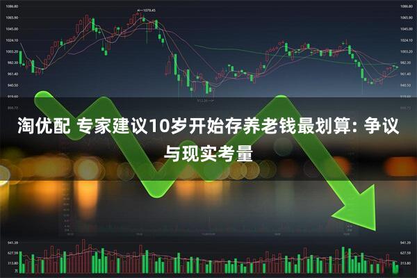 淘优配 专家建议10岁开始存养老钱最划算: 争议与现实考量