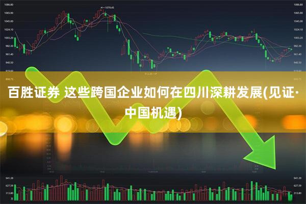 百胜证券 这些跨国企业如何在四川深耕发展(见证·中国机遇)