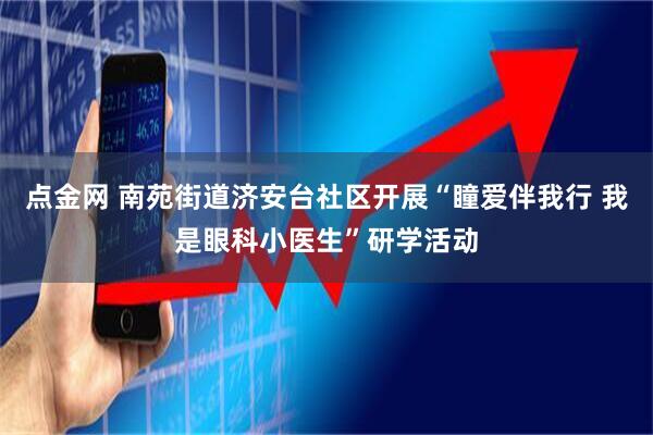 点金网 南苑街道济安台社区开展“瞳爱伴我行 我是眼科小医生”研学活动