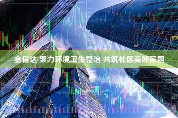 金信达 聚力环境卫生整治 共筑社区美好家园
