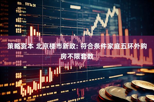策略资本 北京楼市新政: 符合条件家庭五环外购房不限套数
