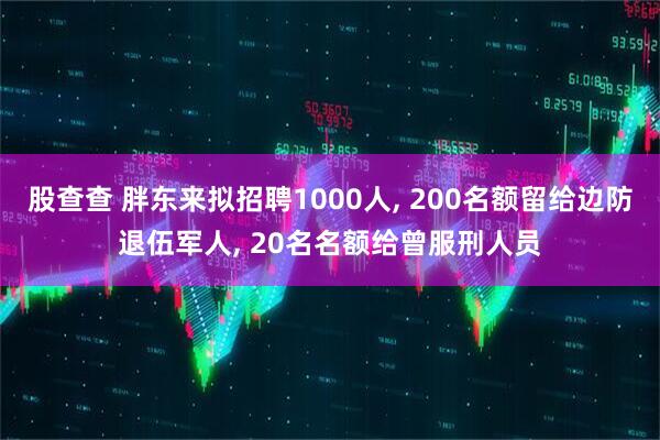 股查查 胖东来拟招聘1000人, 200名额留给边防退伍军人, 20名名额给曾服刑人员