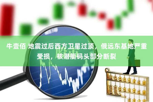 牛壹佰 地震过后西方卫星过顶，俄远东基地严重受损，核潜艇码头部分断裂