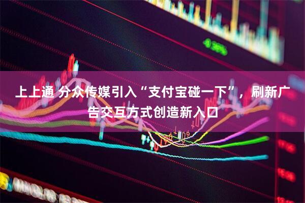 上上通 分众传媒引入“支付宝碰一下”，刷新广告交互方式创造新入口