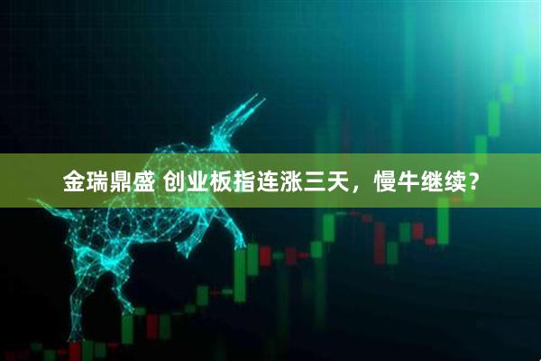 金瑞鼎盛 创业板指连涨三天，慢牛继续？
