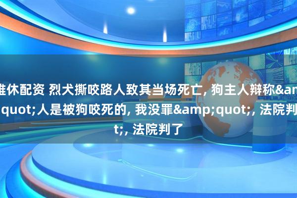 雅休配资 烈犬撕咬路人致其当场死亡, 狗主人辩称&quot;人是被狗咬死的, 我没罪&quot;, 法院判了