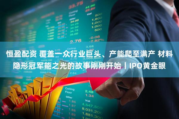 恒盈配资 覆盖一众行业巨头、产能爬至满产 材料隐形冠军能之光的故事刚刚开始丨IPO黄金眼