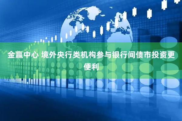 金赢中心 境外央行类机构参与银行间债市投资更便利