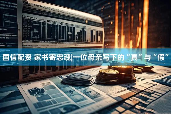 国信配资 家书寄忠魂|一位母亲写下的“真”与“假”