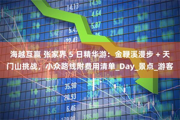 海越互赢 张家界 5 日精华游：金鞭溪漫步 + 天门山挑战，小众路线附费用清单_Day_景点_游客